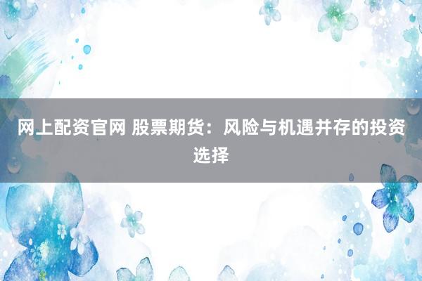 网上配资官网 股票期货：风险与机遇并存的投资选择
