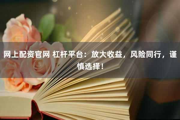 网上配资官网 杠杆平台：放大收益，风险同行，谨慎选择！