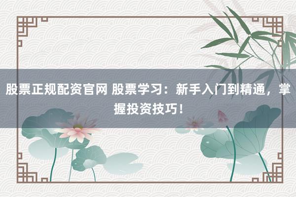 股票正规配资官网 股票学习：新手入门到精通，掌握投资技巧！