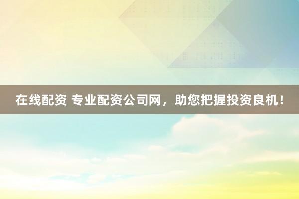 在线配资 专业配资公司网，助您把握投资良机！