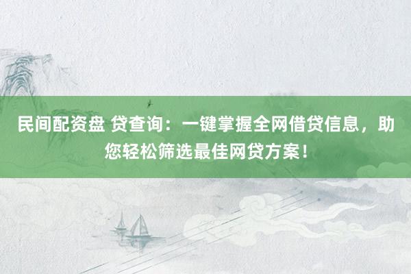 民间配资盘 贷查询：一键掌握全网借贷信息，助您轻松筛选最佳网贷方案！