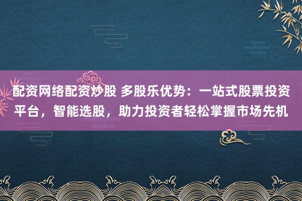 配资网络配资炒股 多股乐优势：一站式股票投资平台，智能选股，助力投资者轻松掌握市场先机