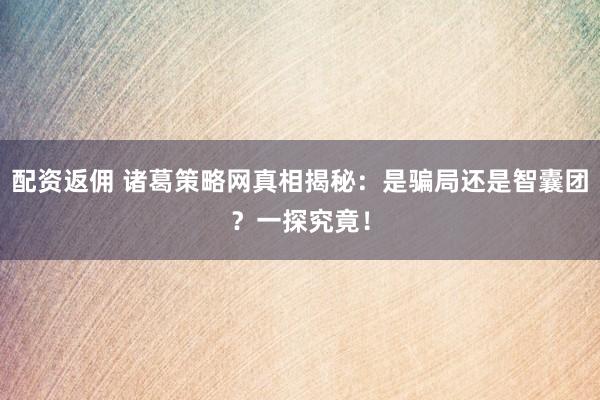 配资返佣 诸葛策略网真相揭秘：是骗局还是智囊团？一探究竟！