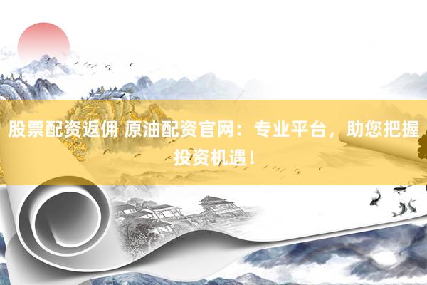 股票配资返佣 原油配资官网：专业平台，助您把握投资机遇！