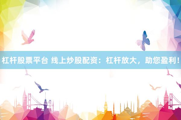 杠杆股票平台 线上炒股配资：杠杆放大，助您盈利！