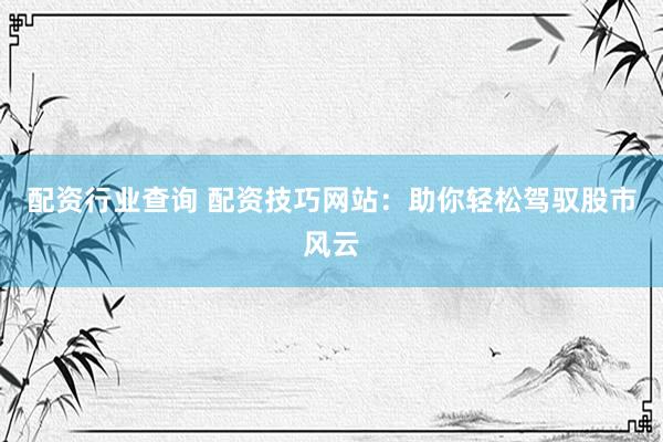 配资行业查询 配资技巧网站：助你轻松驾驭股市风云