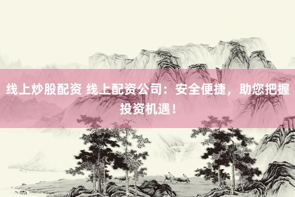 线上炒股配资 线上配资公司：安全便捷，助您把握投资机遇！