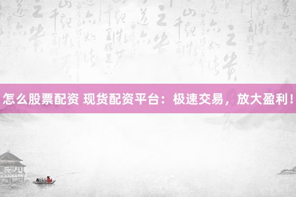 怎么股票配资 现货配资平台：极速交易，放大盈利！