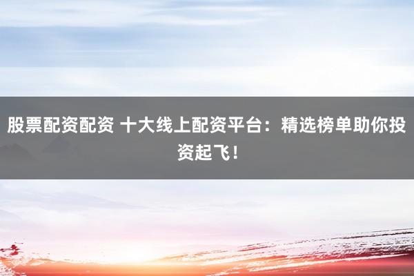 股票配资配资 十大线上配资平台：精选榜单助你投资起飞！