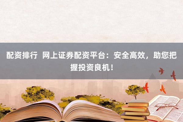 配资排行  网上证券配资平台：安全高效，助您把握投资良机！