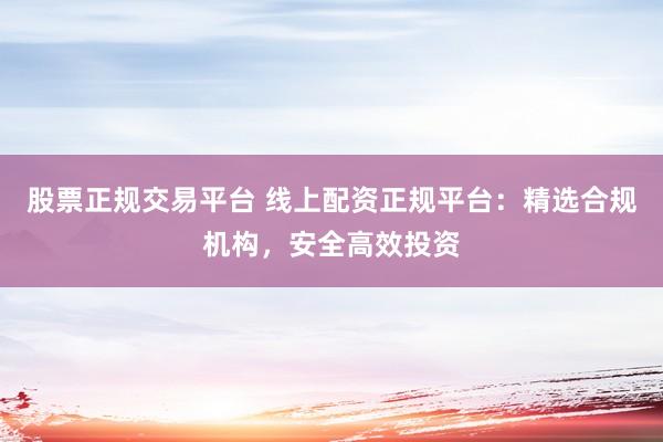 股票正规交易平台 线上配资正规平台：精选合规机构，安全高效投资