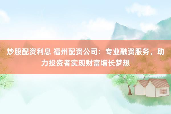 炒股配资利息 福州配资公司：专业融资服务，助力投资者实现财富增长梦想