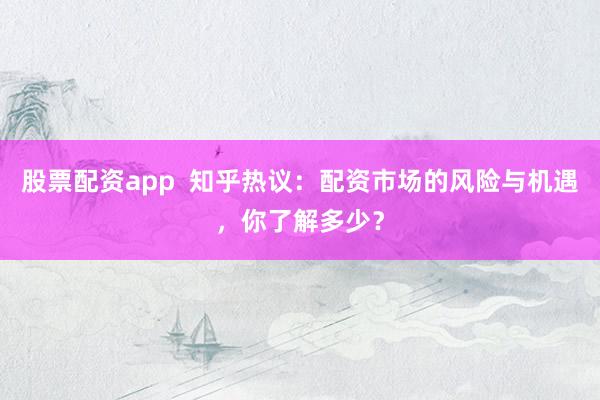 股票配资app  知乎热议：配资市场的风险与机遇，你了解多少？