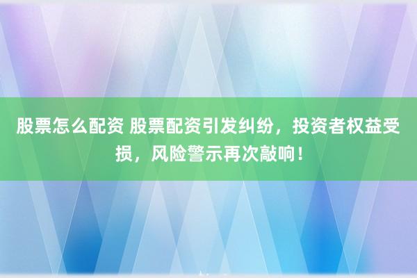 股票怎么配资 股票配资引发纠纷，投资者权益受损，风险警示再次敲响！