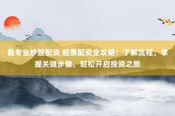 最专业炒股配资 股票配资全攻略：了解流程，掌握关键步骤，轻松开启投资之旅