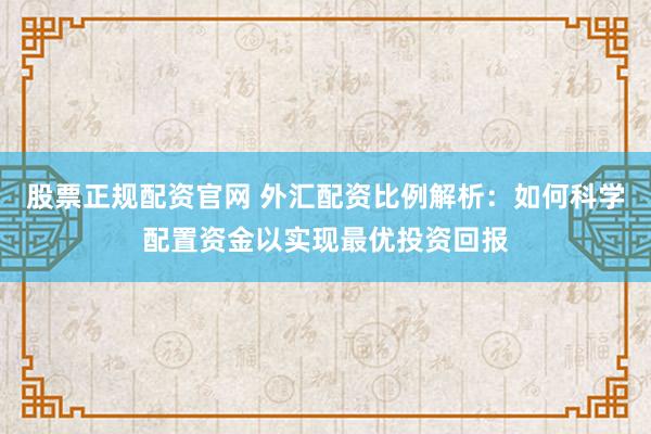 股票正规配资官网 外汇配资比例解析：如何科学配置资金以实现最优投资回报