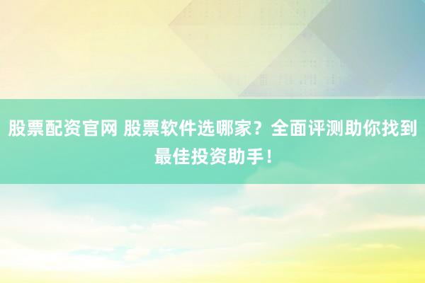 股票配资官网 股票软件选哪家？全面评测助你找到最佳投资助手！