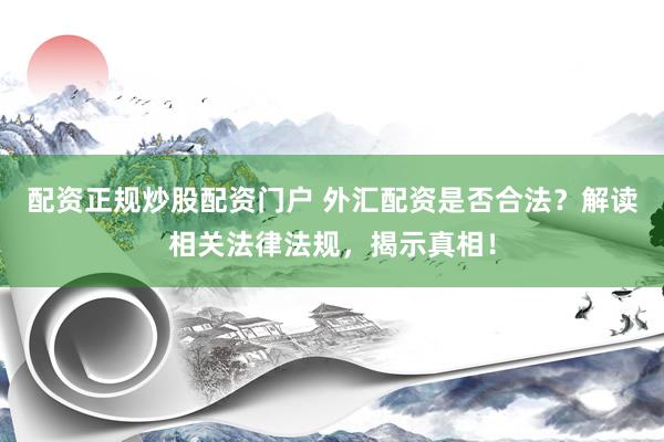 配资正规炒股配资门户 外汇配资是否合法？解读相关法律法规，揭示真相！