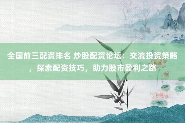 全国前三配资排名 炒股配资论坛：交流投资策略，探索配资技巧，助力股市盈利之路