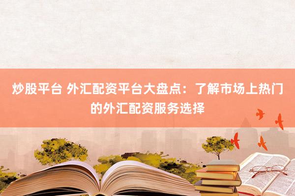 炒股平台 外汇配资平台大盘点：了解市场上热门的外汇配资服务选择