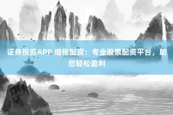 证券投资APP 细楷配资：专业股票配资平台，助您轻松盈利