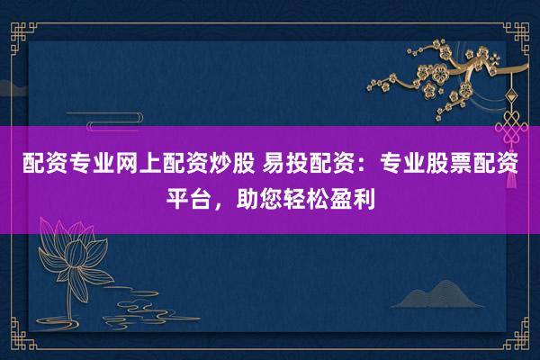 配资专业网上配资炒股 易投配资：专业股票配资平台，助您轻松盈利