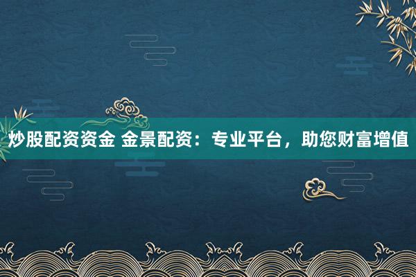 炒股配资资金 金景配资：专业平台，助您财富增值