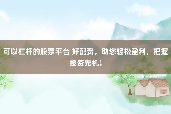可以杠杆的股票平台 好配资，助您轻松盈利，把握投资先机！
