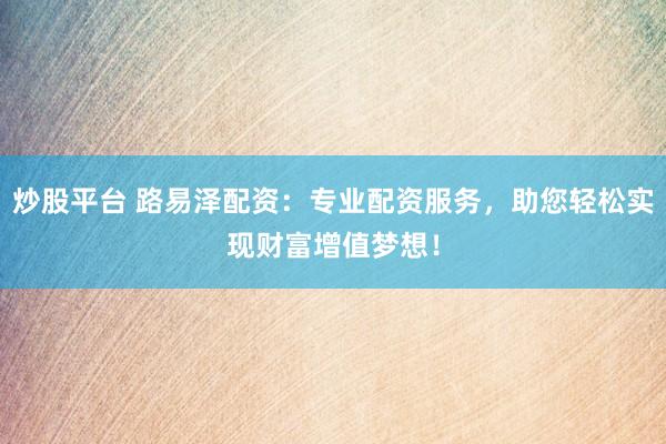 炒股平台 路易泽配资：专业配资服务，助您轻松实现财富增值梦想！