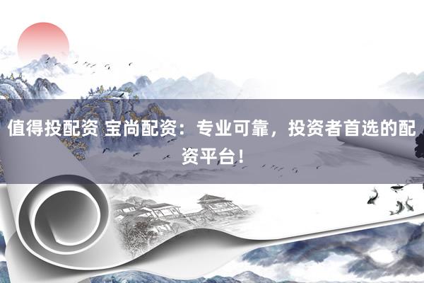 值得投配资 宝尚配资：专业可靠，投资者首选的配资平台！