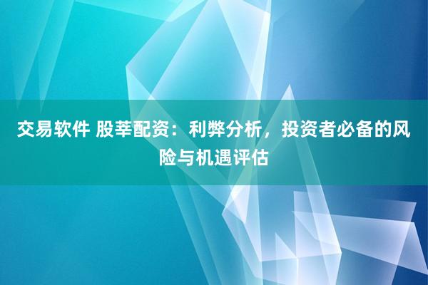 交易软件 股莘配资：利弊分析，投资者必备的风险与机遇评估
