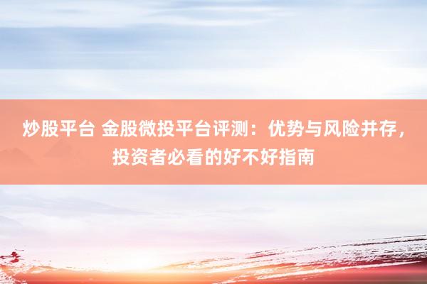 炒股平台 金股微投平台评测：优势与风险并存，投资者必看的好不好指南