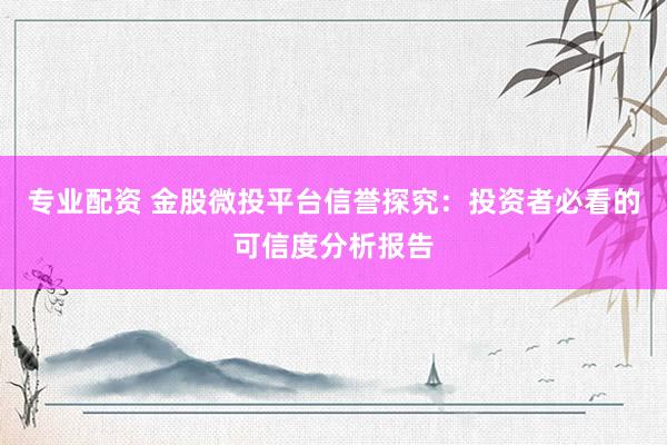 专业配资 金股微投平台信誉探究：投资者必看的可信度分析报告
