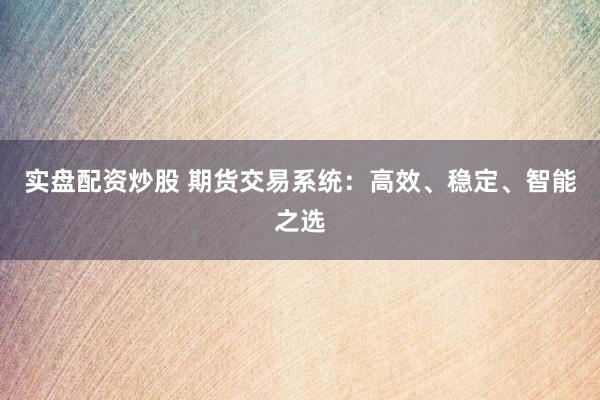 实盘配资炒股 期货交易系统：高效、稳定、智能之选