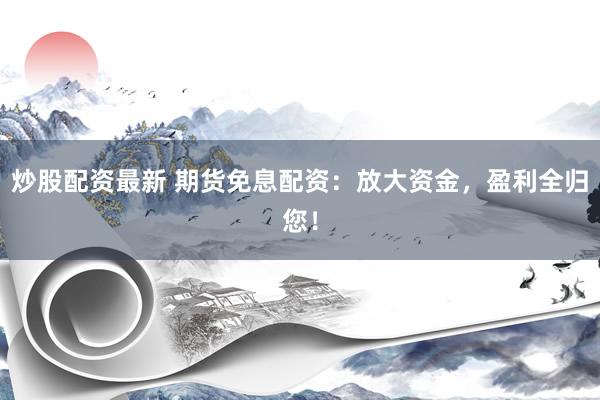 炒股配资最新 期货免息配资：放大资金，盈利全归您！