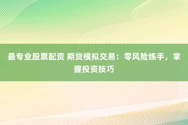 最专业股票配资 期货模拟交易：零风险练手，掌握投资技巧