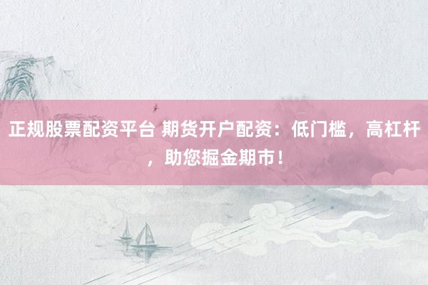 正规股票配资平台 期货开户配资：低门槛，高杠杆，助您掘金期市！