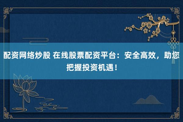 配资网络炒股 在线股票配资平台：安全高效，助您把握投资机遇！