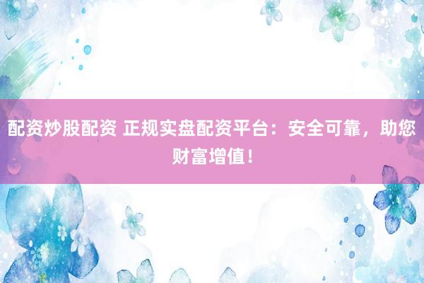 配资炒股配资 正规实盘配资平台：安全可靠，助您财富增值！