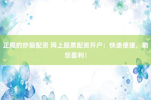 正规的炒股配资 网上股票配资开户：快速便捷，助您盈利！