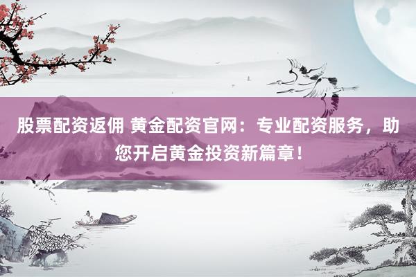 股票配资返佣 黄金配资官网：专业配资服务，助您开启黄金投资新篇章！