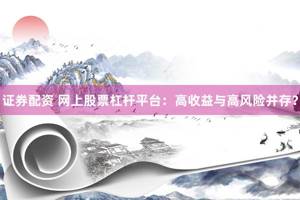 证券配资 网上股票杠杆平台：高收益与高风险并存？