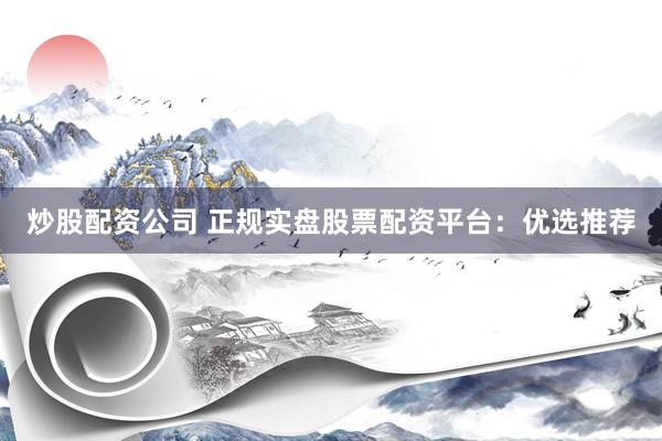 炒股配资公司 正规实盘股票配资平台：优选推荐