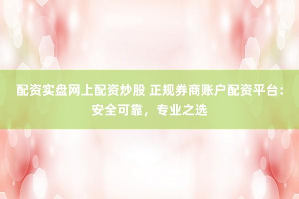 配资实盘网上配资炒股 正规券商账户配资平台：安全可靠，专业之选