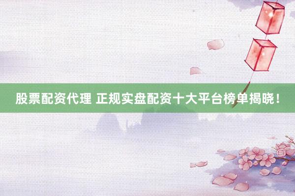 股票配资代理 正规实盘配资十大平台榜单揭晓！