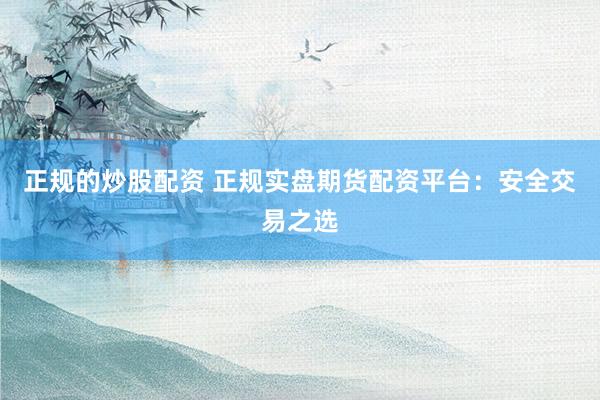 正规的炒股配资 正规实盘期货配资平台：安全交易之选