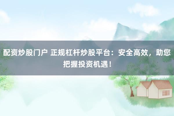 配资炒股门户 正规杠杆炒股平台：安全高效，助您把握投资机遇！