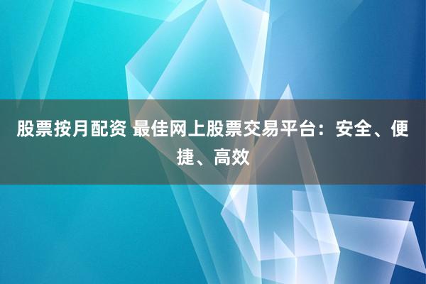股票按月配资 最佳网上股票交易平台：安全、便捷、高效