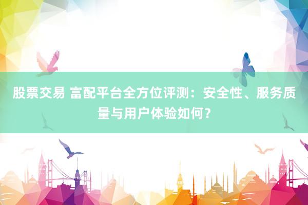 股票交易 富配平台全方位评测：安全性、服务质量与用户体验如何？