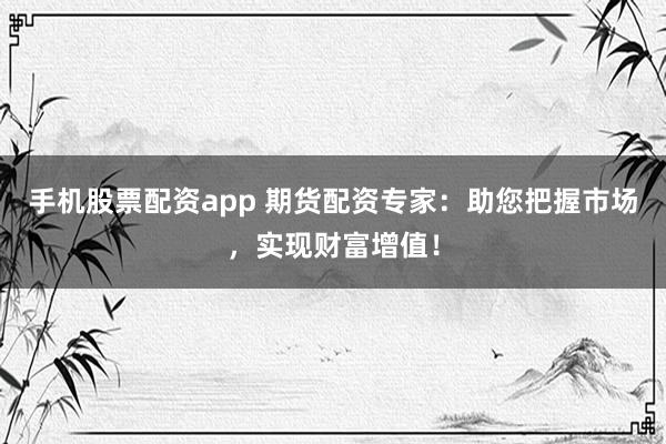 手机股票配资app 期货配资专家：助您把握市场，实现财富增值！